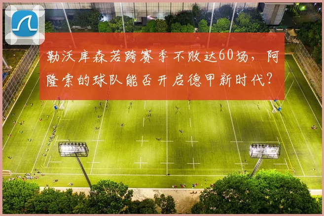 勒沃库森若跨赛季不败达60场，阿隆索的球队能否开启德甲新时代？