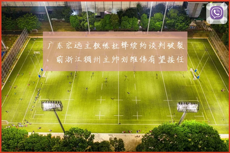 广东宏远主教练杜锋续约谈判破裂，前浙江稠州主帅刘维伟有望接任