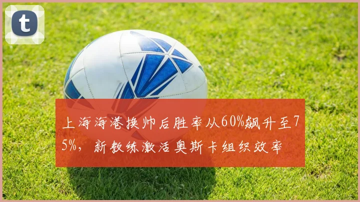 上海海港换帅后胜率从60%飙升至75%，新教练激活奥斯卡组织效率