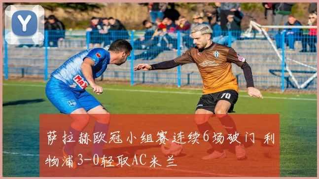 萨拉赫欧冠小组赛连续6场破门 利物浦3-0轻取AC米兰