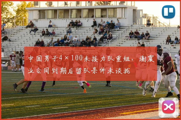 中国男子4×100米接力队重组，谢震业合同到期后留队条件未谈拢