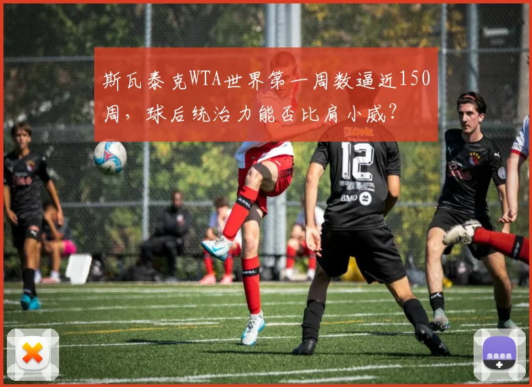 斯瓦泰克WTA世界第一周数逼近150周，球后统治力能否比肩小威？