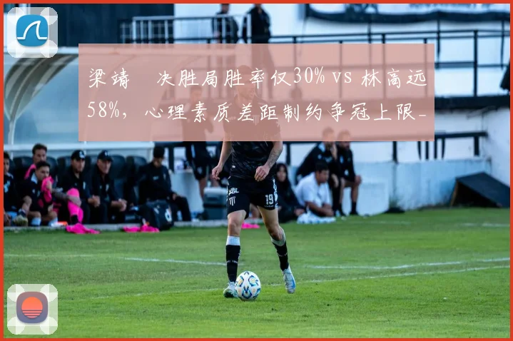 梁靖崑决胜局胜率仅30% vs 林高远58%，心理素质差距制约争冠上限__br_