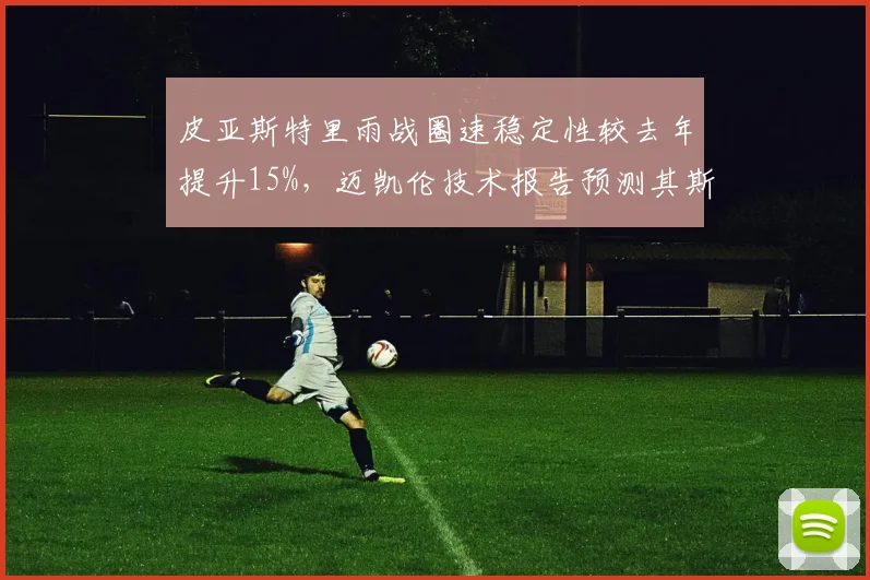 皮亚斯特里雨战圈速稳定性较去年提升15%，迈凯伦技术报告预测其斯帕站可冲击领奖台