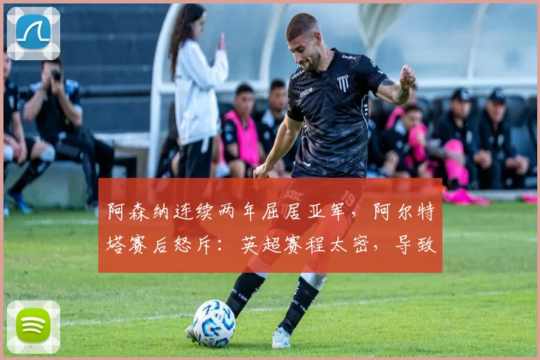 阿森纳连续两年屈居亚军，阿尔特塔赛后怒斥：英超赛程太密，导致球队伤病潮