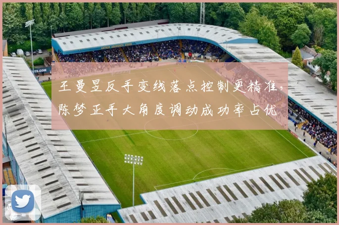 王曼昱反手变线落点控制更精准，陈梦正手大角度调动成功率占优