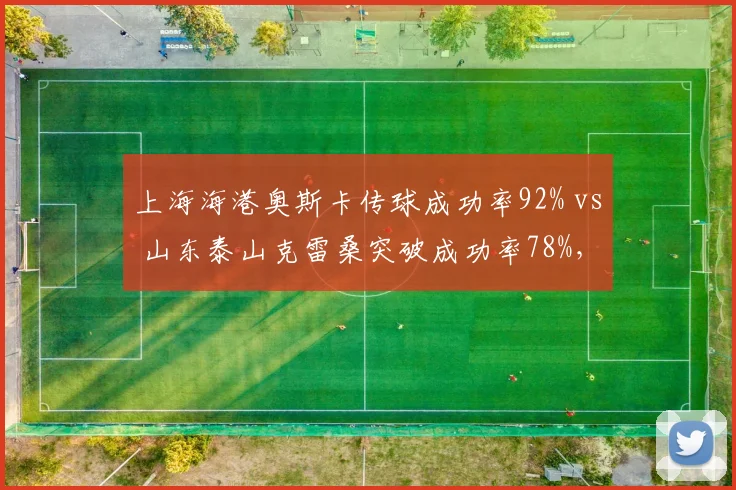 上海海港奥斯卡传球成功率92% vs 山东泰山克雷桑突破成功率78%，中场核心对决谁主沉浮？