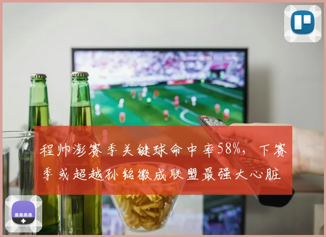 程帅澎赛季关键球命中率58%，下赛季或超越孙铭徽成联盟最强大心脏
