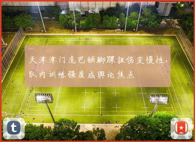 天津津门虎巴顿脚踝扭伤变慢性，队内训练强度成舆论焦点