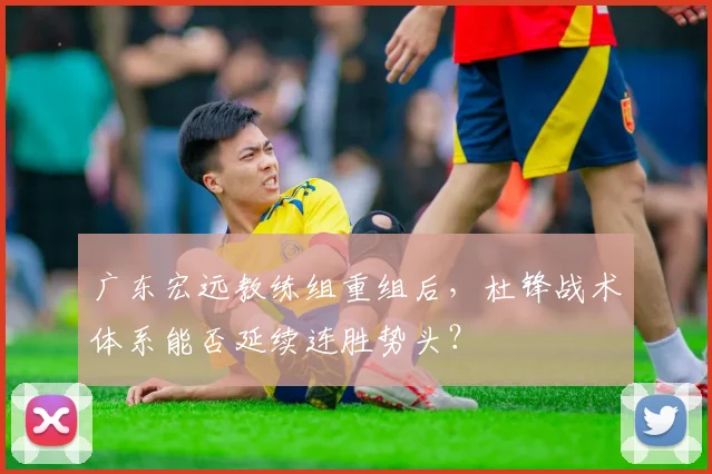 广东宏远教练组重组后，杜锋战术体系能否延续连胜势头？