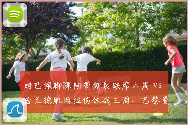 姆巴佩脚踝韧带撕裂缺席六周 vs 哈兰德肌肉拉伤休战三周，巴黎曼城进攻效率同步下滑