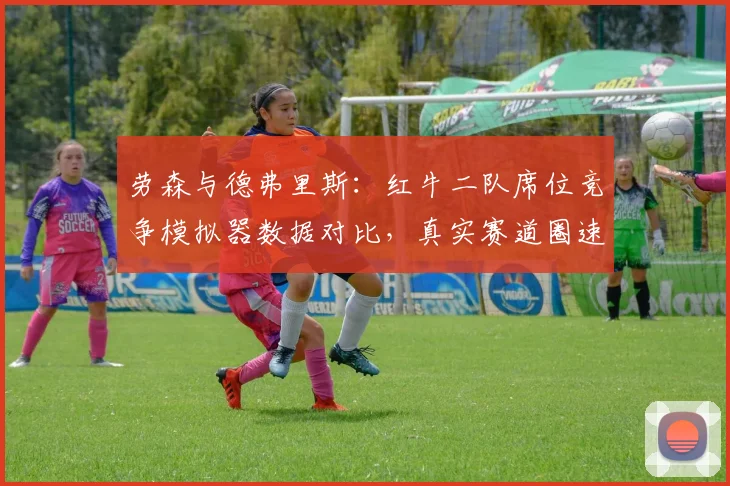 劳森与德弗里斯：红牛二队席位竞争模拟器数据对比，真实赛道圈速差异揭示适应周期
