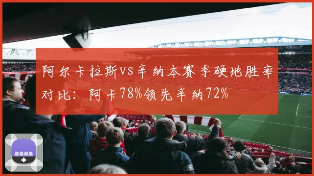 阿尔卡拉斯vs辛纳本赛季硬地胜率对比：阿卡78%领先辛纳72%